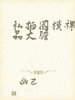 私拍国模裸体极品大胆