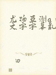 尤物亚洲aⅴ中文字字幕乱码