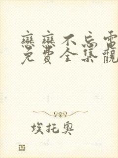 恋恋不忘电视剧免费全集观看西瓜