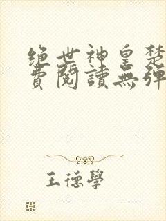 绝世神皇楚风免费阅读无弹窗