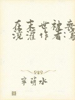 在末世被丧尸们浇灌作者:鸢鬼