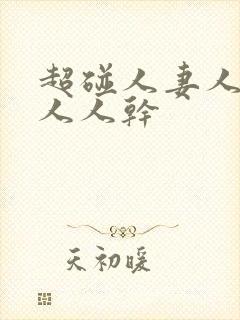 超碰人妻人人爱人人干
