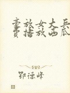 豪放女大兵2免费播放西瓜影院
