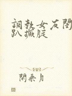 调教女友闺蜜跪趴撅腚