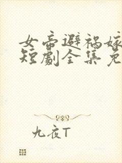 女帝避祸嫁村长短剧全集免费观看
