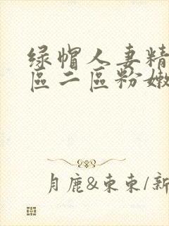 绿帽人妻精品一区二区粉嫩av