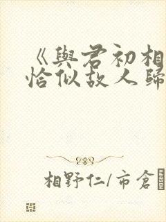 《与君初相识·恰似故人归》