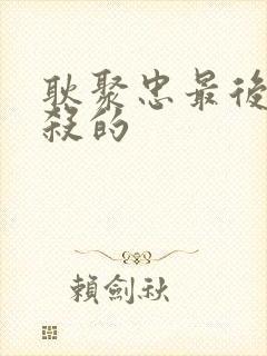 耿聚忠最后被谁杀的