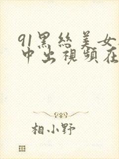 91黑丝美女被中出视频在线观看