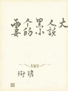 两个黑人大战娇妻的小说
