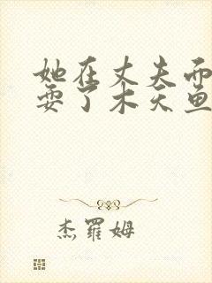 她在丈夫面前被耍了木天鱼
