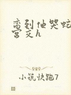 脔到他哭蛇双根宫交h