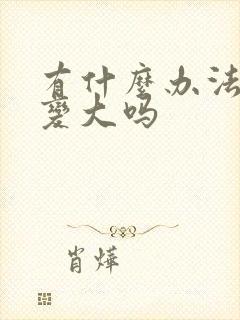 有什么办法让胸变大吗