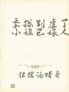 季总别虐了,舒小姐已嫁人全集封面