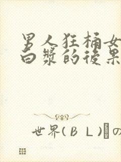 男人狂桶女人出白浆的后果