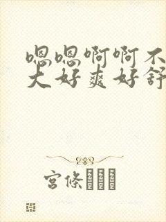 嗯嗯啊啊不要好大好爽好舒服