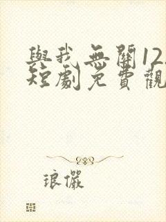 与我无关12.短剧免费观看