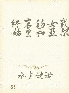 终末的女武神秦始皇和亚尔薇特