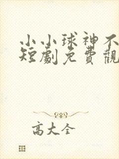 小小球神不好惹短剧免费观看全集