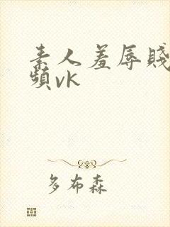 素人羞辱贱m视频vk