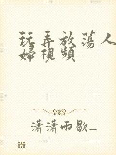 玩弄放荡人妻少妇视频
