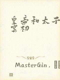 皇帝和太子妃h云初
