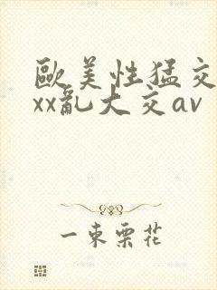 欧美性猛交ⅹxxx乱大交av