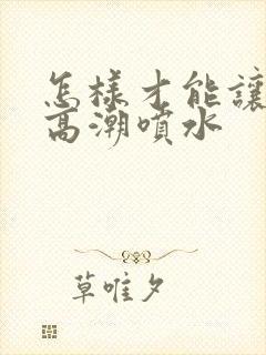 怎样才能让女性高潮喷水