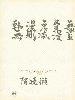 韩漫免费无羞遮无删减漫画大全文阅