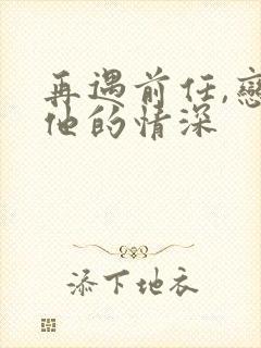 再遇前任,恋上他的情深