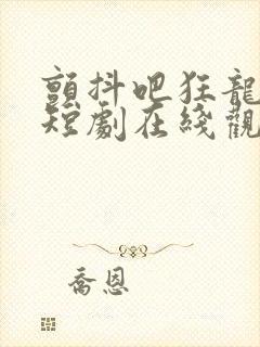 颤抖吧狂龙出狱短剧在线观看