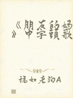 《朋友的妈妈4》中字头歌词