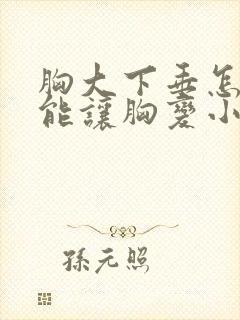 胸大下垂怎么才能让胸变小