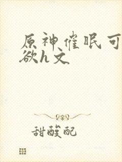 原神催眠可莉肉欲h文