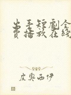 出手短剧全集免费播放在线观看高清