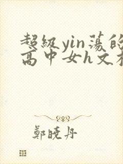 超级yin荡的高中女h文校园