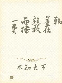 一面亲着韩剧免费播放在