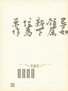 单位新领导上任作为下属如何表态发言