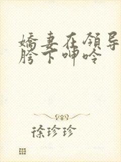娇妻在领导粗大胯下呻呤