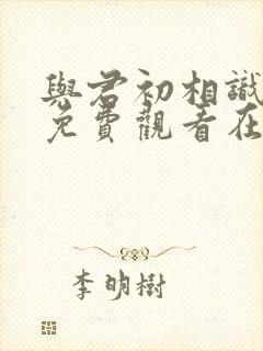 与君初相识全集免费观看在线