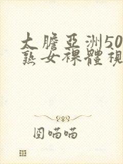 大胆亚洲50路熟女裸体视频