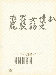 惩罚女仆扒开打屁股的文