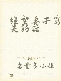 绝望妻子写给丈夫的话