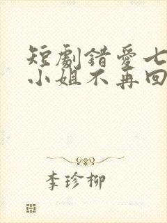 短剧错爱七年江小姐不再回头