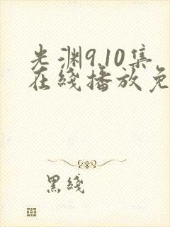 光渊9.10集在线播放免费观看西瓜影院