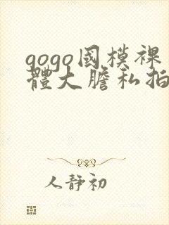 gogo国模裸体大胆私拍