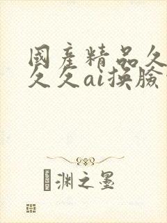 国产精品久久久久久ai换脸综合