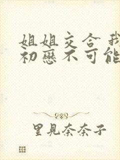 姐姐交合 我的初恋不可能是亲姐姐在线观看