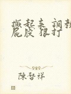 撅起来 调教 屁股 狠打