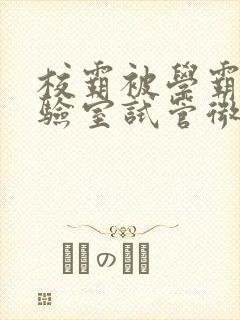 校霸被学霸压实验室试管微博